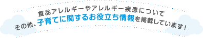 食品アレルギーやアレルギー疾患についてその他、子育てに関するお役立ち情報を掲載しています！